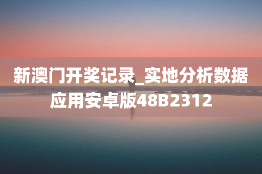 新澳门开奖记录_实地分析数据应用安卓版48B2312