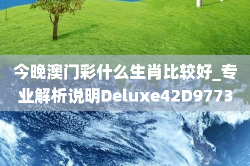 今晚澳门彩什么生肖比较好_专业解析说明Deluxe42D9773