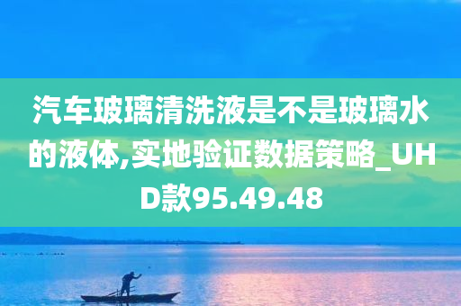 汽车玻璃清洗液是不是玻璃水的液体,实地验证数据策略_UHD款95.49.48