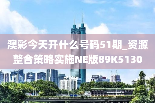 澳彩今天开什么号码51期_资源整合策略实施NE版89K5130