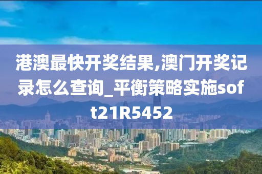 港澳最快开奖结果,澳门开奖记录怎么查询_平衡策略实施soft21R5452