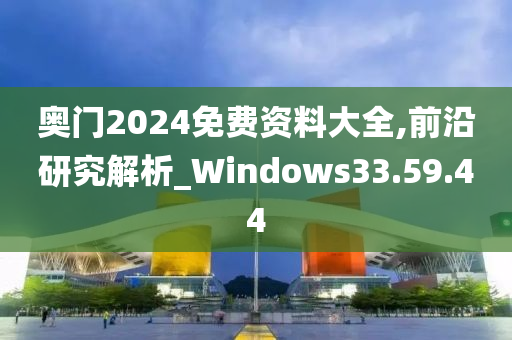 奥门2024免费资料大全,前沿研究解析_Windows33.59.44