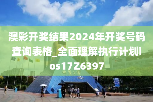 澳彩开奖结果2024年开奖号码查询表格_全面理解执行计划ios17Z6397