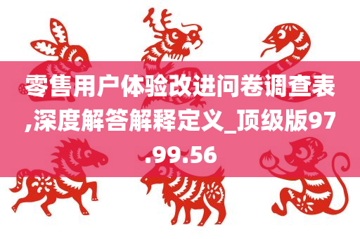 零售用户体验改进问卷调查表,深度解答解释定义_顶级版97.99.56