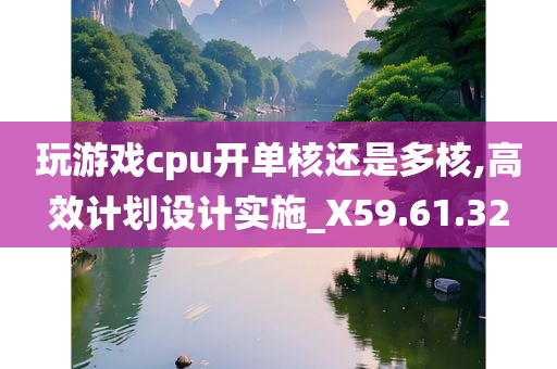 玩游戏cpu开单核还是多核,高效计划设计实施_X59.61.32