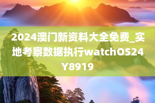 2024澳门新资料大全免费_实地考察数据执行watchOS24Y8919