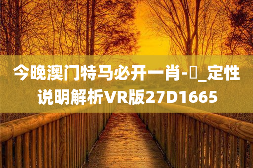 今晚澳门特马必开一肖-亅_定性说明解析VR版27D1665