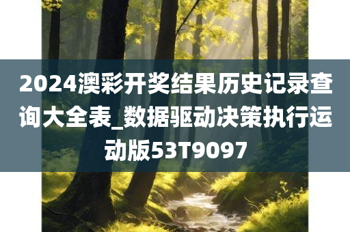 2024澳彩开奖结果历史记录查询大全表_数据驱动决策执行运动版53T9097