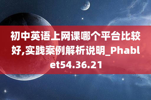 初中英语上网课哪个平台比较好,实践案例解析说明_Phablet54.36.21