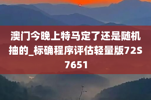 澳门今晚上特马定了还是随机抽的_标确程序评估轻量版72S7651