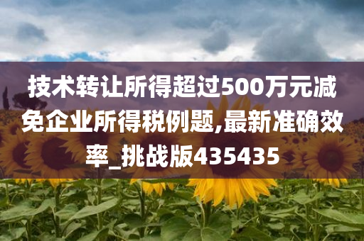 技术转让所得超过500万元减免企业所得税例题,最新准确效率_挑战版435435