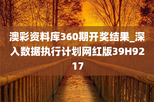 澳彩资料库360期开奖结果_深入数据执行计划网红版39H9217