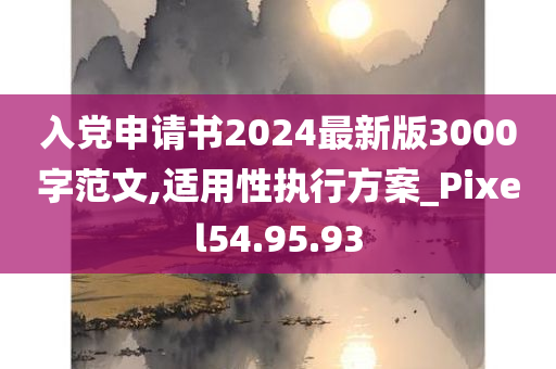 入党申请书2024最新版3000字范文,适用性执行方案_Pixel54.95.93