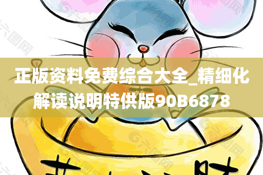 正版资料免费综合大全_精细化解读说明特供版90B6878