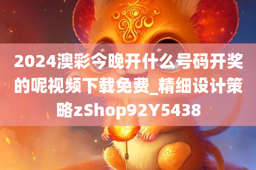 2024澳彩今晚开什么号码开奖的呢视频下载免费_精细设计策略zShop92Y5438