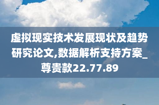 虚拟现实技术发展现状及趋势研究论文,数据解析支持方案_尊贵款22.77.89