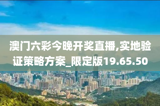 澳门六彩今晚开奖直播,实地验证策略方案_限定版19.65.50