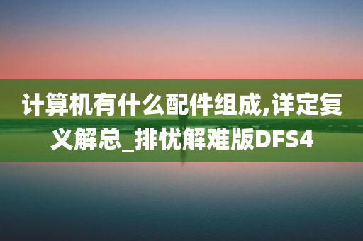 计算机有什么配件组成,详定复义解总_排忧解难版DFS4