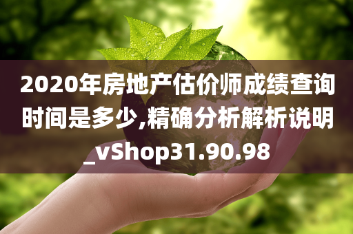 2020年房地产估价师成绩查询时间是多少,精确分析解析说明_vShop31.90.98