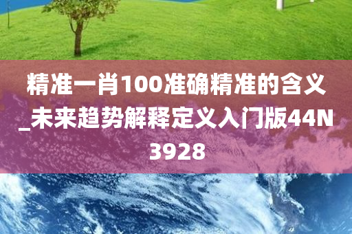 精准一肖100准确精准的含义_未来趋势解释定义入门版44N3928