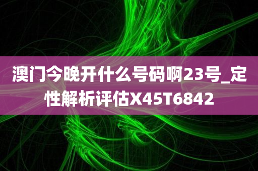 澳门今晚开什么号码啊23号_定性解析评估X45T6842