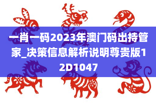 一肖一码2023年澳门码出持管家_决策信息解析说明尊贵版12D1047