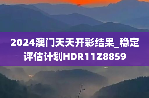 2024澳门天天开彩结果_稳定评估计划HDR11Z8859