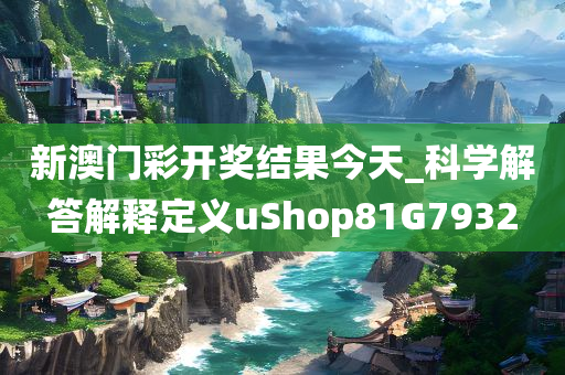 新澳门彩开奖结果今天_科学解答解释定义uShop81G7932