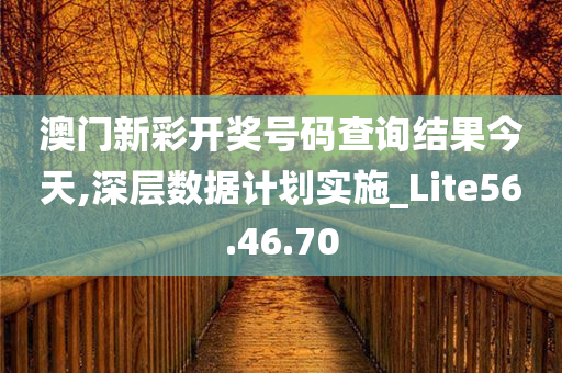 澳门新彩开奖号码查询结果今天,深层数据计划实施_Lite56.46.70