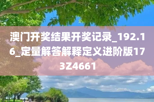 澳门开奖结果开奖记录_192.16_定量解答解释定义进阶版173Z4661