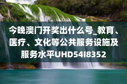 今晚澳门开奖出什么号_教育、医疗、文化等公共服务设施及服务水平UHD54I8352