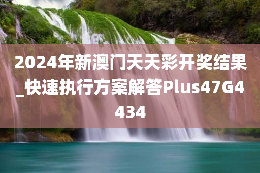 2024年新澳门天天彩开奖结果_快速执行方案解答Plus47G4434