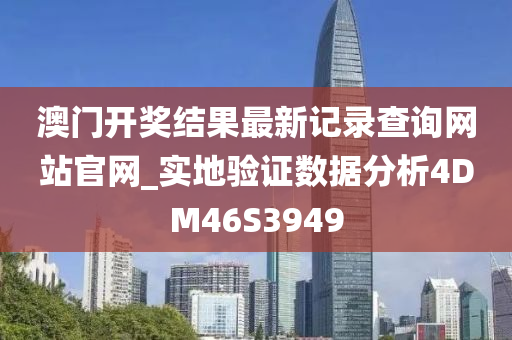 澳门开奖结果最新记录查询网站官网_实地验证数据分析4DM46S3949