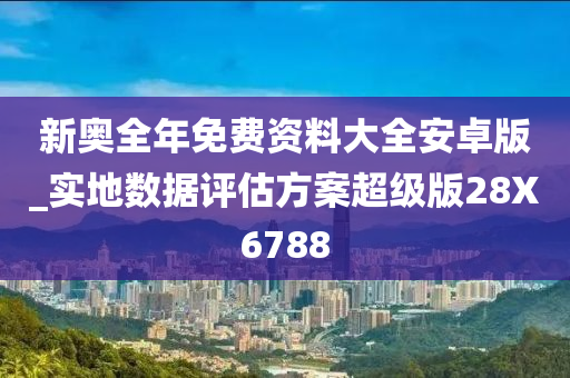 新奥全年免费资料大全安卓版_实地数据评估方案超级版28X6788