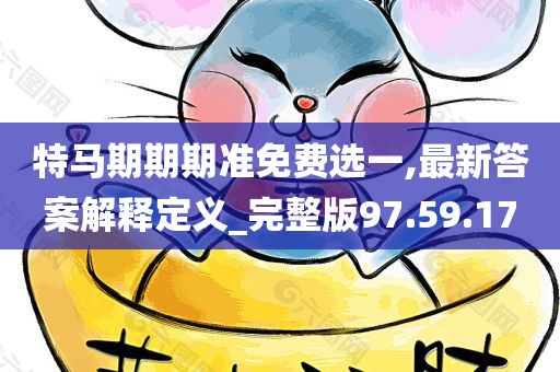 特马期期期准免费选一,最新答案解释定义_完整版97.59.17