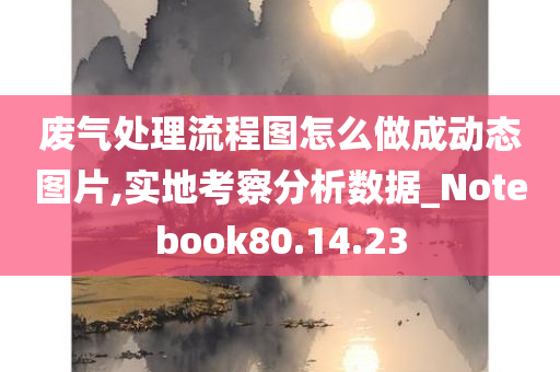 废气处理流程图怎么做成动态图片,实地考察分析数据_Notebook80.14.23