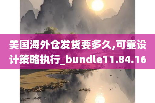 美国海外仓发货要多久,可靠设计策略执行_bundle11.84.16