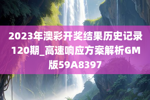 2023年澳彩开奖结果历史记录120期_高速响应方案解析GM版59A8397