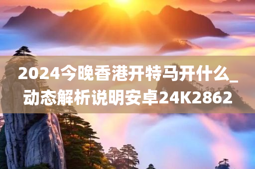 2024今晚香港开特马开什么_动态解析说明安卓24K2862