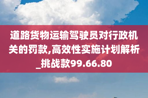 道路货物运输驾驶员对行政机关的罚款,高效性实施计划解析_挑战款99.66.80