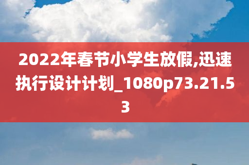 2022年春节小学生放假,迅速执行设计计划_1080p73.21.53