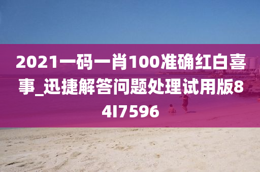 2021一码一肖100准确红白喜事_迅捷解答问题处理试用版84I7596