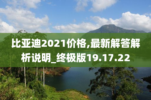 比亚迪2021价格,最新解答解析说明_终极版19.17.22