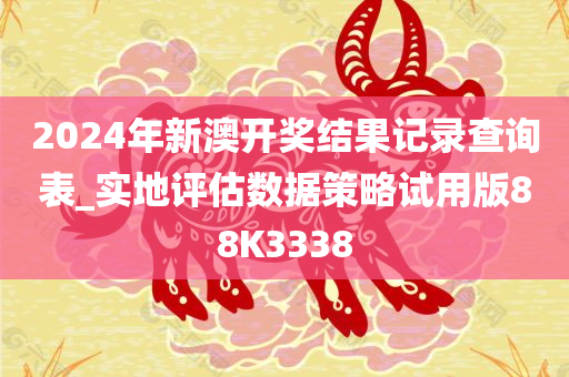 2024年新澳开奖结果记录查询表_实地评估数据策略试用版88K3338