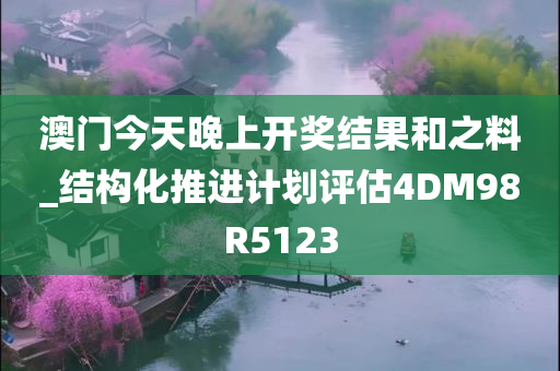 澳门今天晚上开奖结果和之料_结构化推进计划评估4DM98R5123