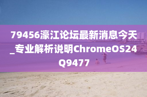 79456濠江论坛最新消息今天_专业解析说明ChromeOS24Q9477