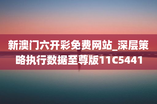 新澳门六开彩免费网站_深层策略执行数据至尊版11C5441