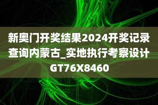 新奥门开奖结果2024开奖记录查询内蒙古_实地执行考察设计GT76X8460