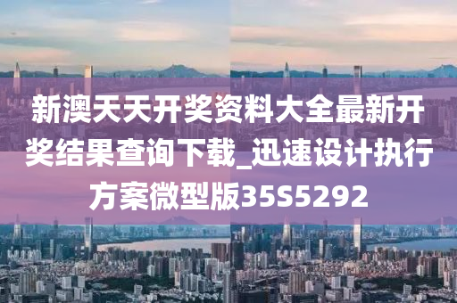 新澳天天开奖资料大全最新开奖结果查询下载_迅速设计执行方案微型版35S5292