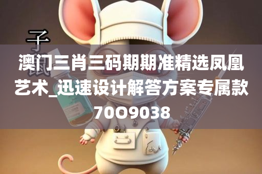 澳门三肖三码期期准精选凤凰艺术_迅速设计解答方案专属款70O9038